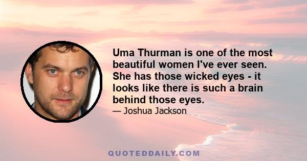 Uma Thurman is one of the most beautiful women I've ever seen. She has those wicked eyes - it looks like there is such a brain behind those eyes.