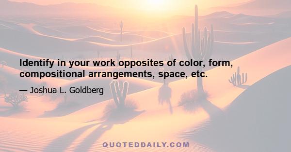 Identify in your work opposites of color, form, compositional arrangements, space, etc.