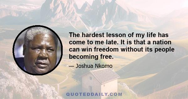 The hardest lesson of my life has come to me late. It is that a nation can win freedom without its people becoming free.