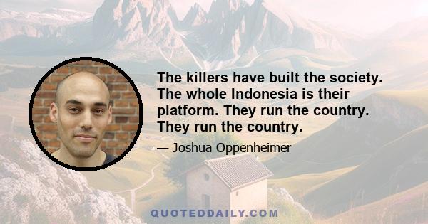 The killers have built the society. The whole Indonesia is their platform. They run the country. They run the country.