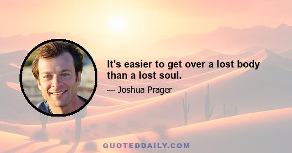 It's easier to get over a lost body than a lost soul.