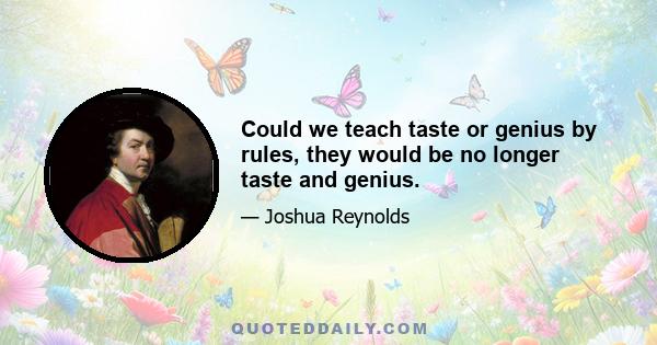 Could we teach taste or genius by rules, they would be no longer taste and genius.