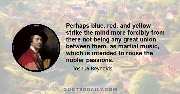 Perhaps blue, red, and yellow strike the mind more forcibly from there not being any great union between them, as martial music, which is intended to rouse the nobler passions.