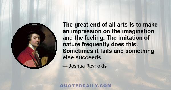 The great end of all arts is to make an impression on the imagination and the feeling. The imitation of nature frequently does this. Sometimes it fails and something else succeeds.