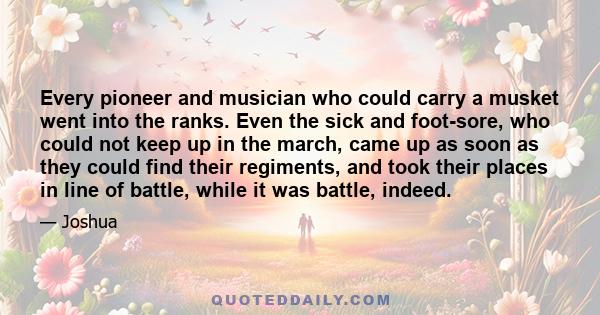 Every pioneer and musician who could carry a musket went into the ranks. Even the sick and foot-sore, who could not keep up in the march, came up as soon as they could find their regiments, and took their places in line 