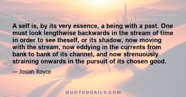 A self is, by its very essence, a being with a past. One must look lengthwise backwards in the stream of time in order to see theself, or its shadow, now moving with the stream, now eddying in the currents from bank to