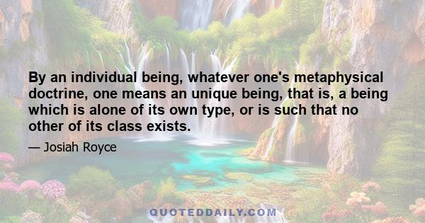 By an individual being, whatever one's metaphysical doctrine, one means an unique being, that is, a being which is alone of its own type, or is such that no other of its class exists.