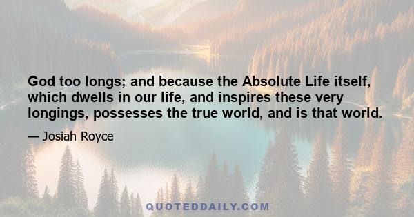 God too longs; and because the Absolute Life itself, which dwells in our life, and inspires these very longings, possesses the true world, and is that world.