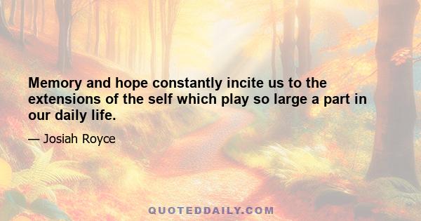 Memory and hope constantly incite us to the extensions of the self which play so large a part in our daily life.