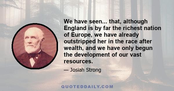 We have seen... that, although England is by far the richest nation of Europe, we have already outstripped her in the race after wealth, and we have only begun the development of our vast resources.