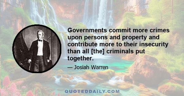 Governments commit more crimes upon persons and property and contribute more to their insecurity than all [the] criminals put together.