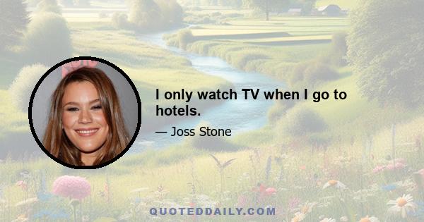 I only watch TV when I go to hotels.
