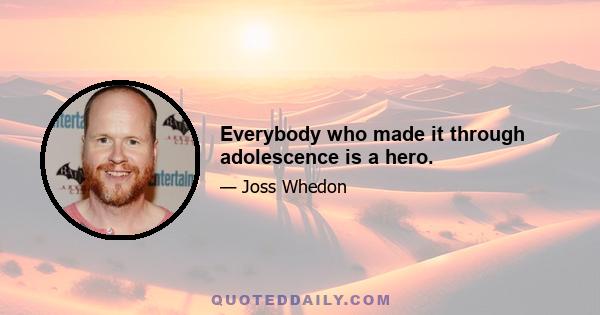 Everybody who made it through adolescence is a hero.