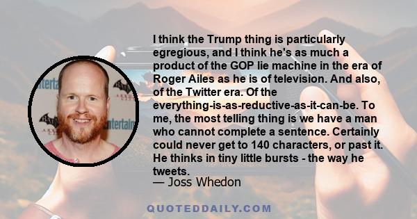 I think the Trump thing is particularly egregious, and I think he's as much a product of the GOP lie machine in the era of Roger Ailes as he is of television. And also, of the Twitter era. Of the