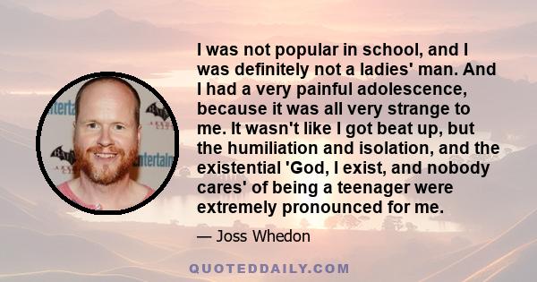 I was not popular in school, and I was definitely not a ladies' man. And I had a very painful adolescence, because it was all very strange to me. It wasn't like I got beat up, but the humiliation and isolation, and the