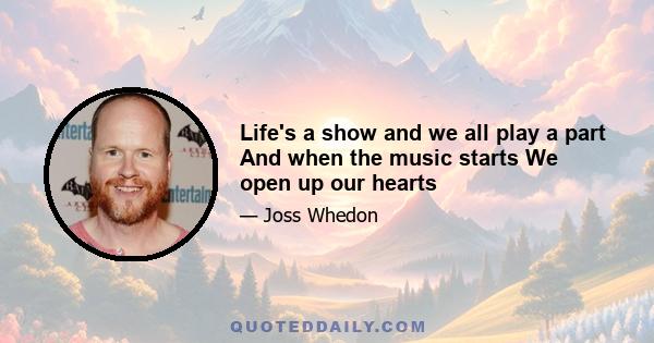 Life's a show and we all play a part And when the music starts We open up our hearts