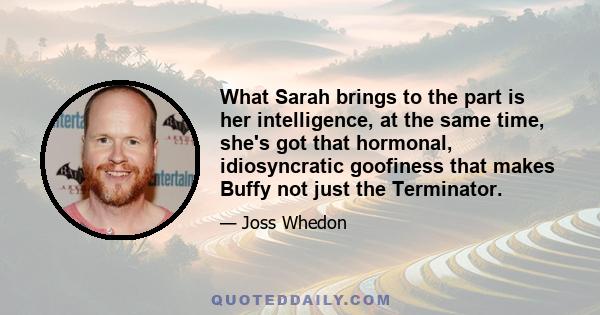 What Sarah brings to the part is her intelligence, at the same time, she's got that hormonal, idiosyncratic goofiness that makes Buffy not just the Terminator.