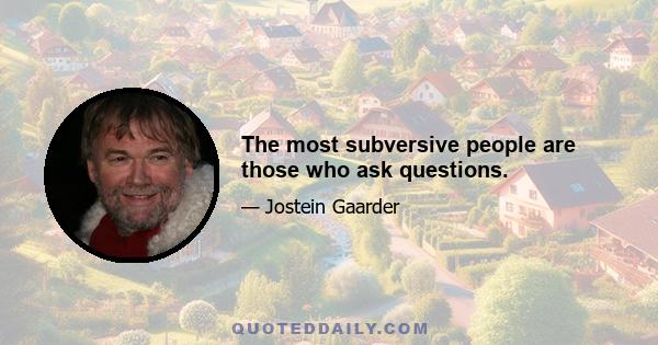 The most subversive people are those who ask questions.