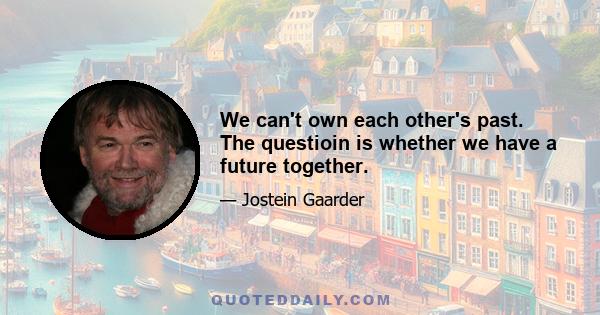 We can't own each other's past. The questioin is whether we have a future together.