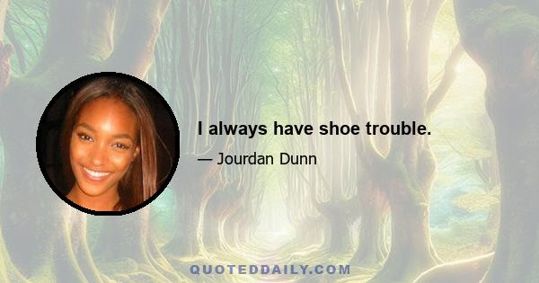 I always have shoe trouble.