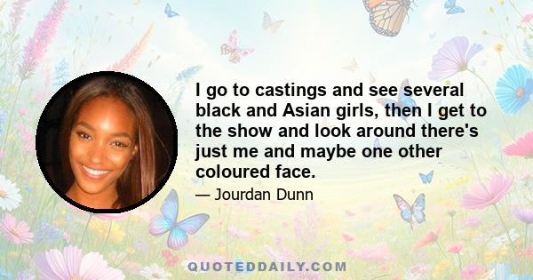 I go to castings and see several black and Asian girls, then I get to the show and look around there's just me and maybe one other coloured face.