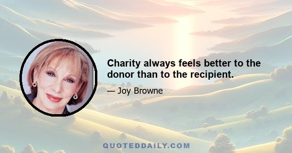 Charity always feels better to the donor than to the recipient.