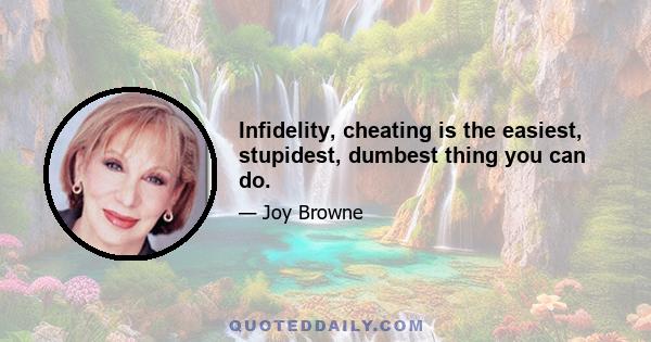 Infidelity, cheating is the easiest, stupidest, dumbest thing you can do.