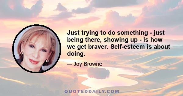 Just trying to do something - just being there, showing up - is how we get braver. Self-esteem is about doing.