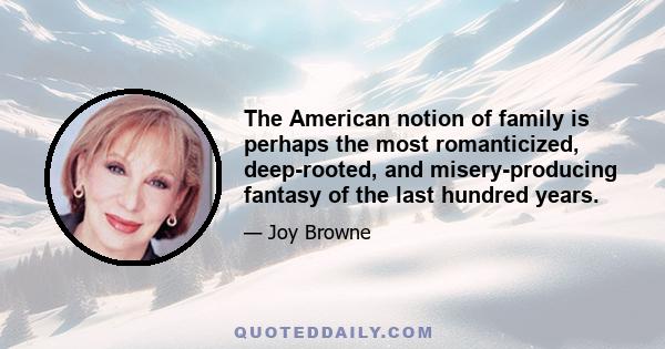 The American notion of family is perhaps the most romanticized, deep-rooted, and misery-producing fantasy of the last hundred years.