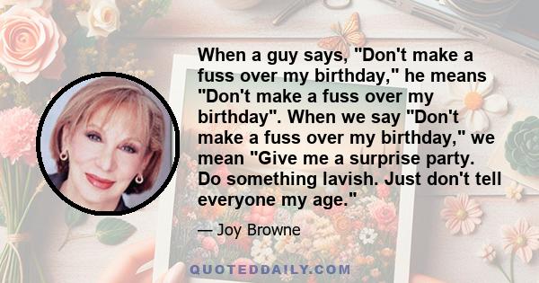 When a guy says, Don't make a fuss over my birthday, he means Don't make a fuss over my birthday. When we say Don't make a fuss over my birthday, we mean Give me a surprise party. Do something lavish. Just don't tell