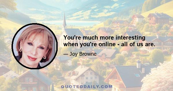 You're much more interesting when you're online - all of us are.