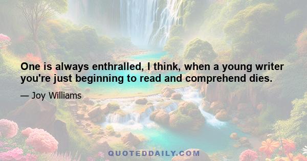 One is always enthralled, I think, when a young writer you're just beginning to read and comprehend dies.