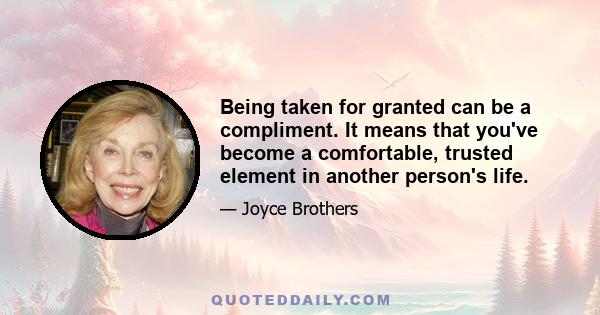 Being taken for granted can be a compliment. It means that you've become a comfortable, trusted element in another person's life.