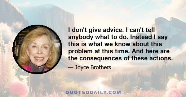 I don't give advice. I can't tell anybody what to do. Instead I say this is what we know about this problem at this time. And here are the consequences of these actions.