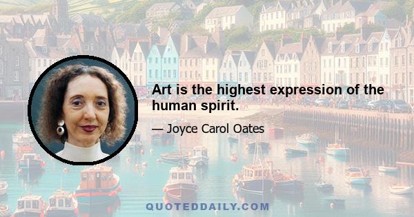 Art is the highest expression of the human spirit.