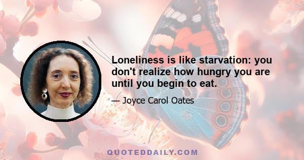 Loneliness is like starvation: you don't realize how hungry you are until you begin to eat.