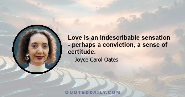 Love is an indescribable sensation - perhaps a conviction, a sense of certitude.