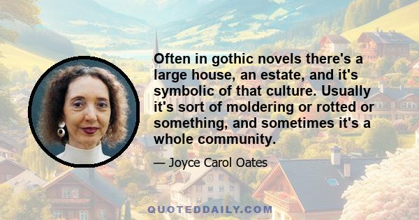 Often in gothic novels there's a large house, an estate, and it's symbolic of that culture. Usually it's sort of moldering or rotted or something, and sometimes it's a whole community.