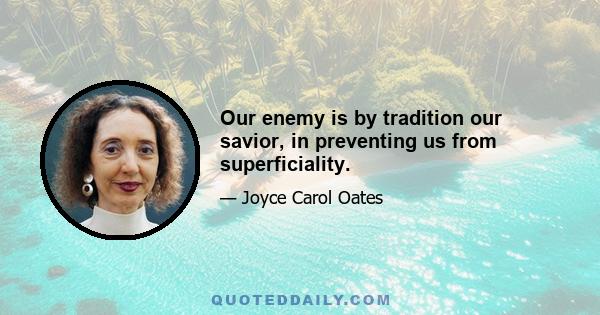 Our enemy is by tradition our savior, in preventing us from superficiality.