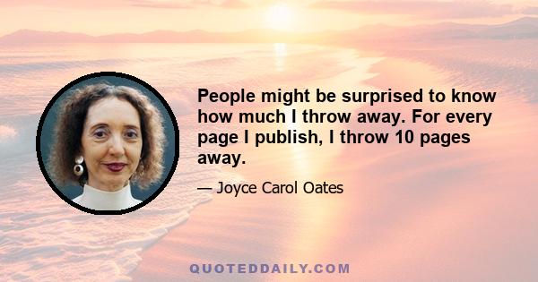 People might be surprised to know how much I throw away. For every page I publish, I throw 10 pages away.