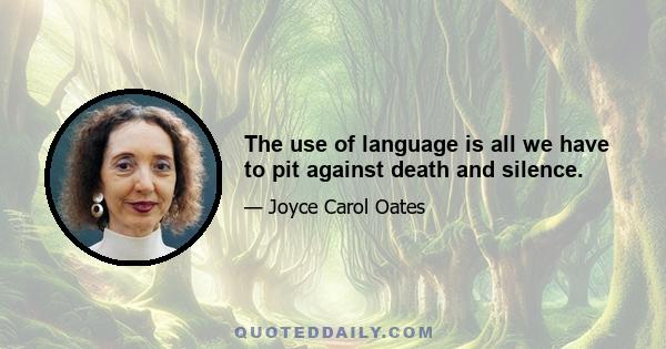 The use of language is all we have to pit against death and silence.