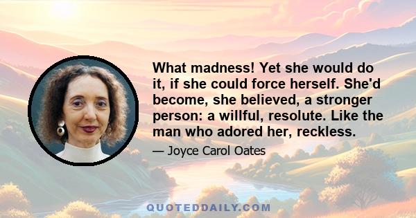 What madness! Yet she would do it, if she could force herself. She'd become, she believed, a stronger person: a willful, resolute. Like the man who adored her, reckless.