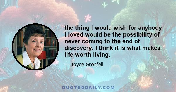 the thing I would wish for anybody I loved would be the possibility of never coming to the end of discovery. I think it is what makes life worth living.