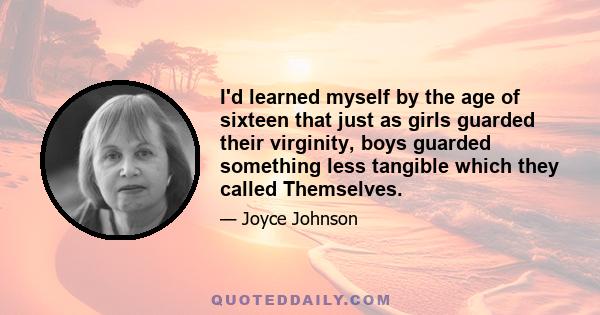 I'd learned myself by the age of sixteen that just as girls guarded their virginity, boys guarded something less tangible which they called Themselves.