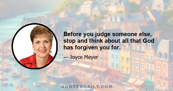 Before you judge someone else, stop and think about all that God has forgiven you for.