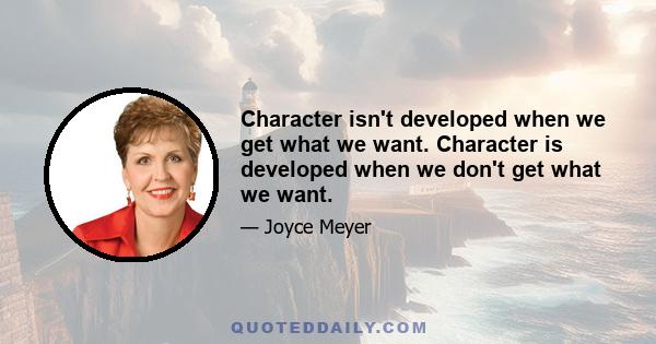 Character isn't developed when we get what we want. Character is developed when we don't get what we want.