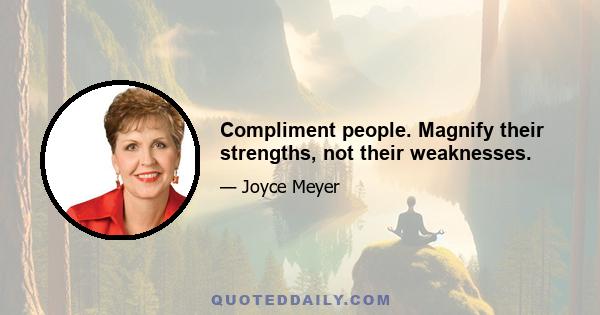 Compliment people. Magnify their strengths, not their weaknesses.