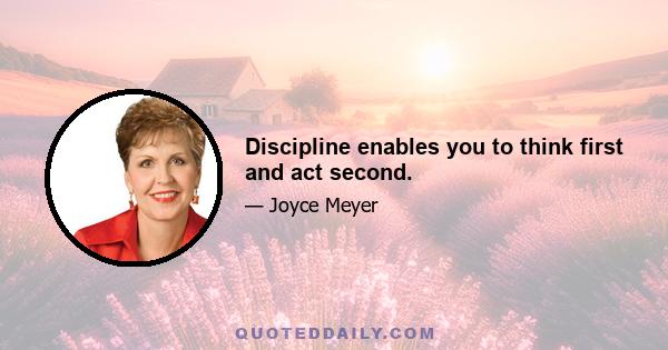 Discipline enables you to think first and act second.