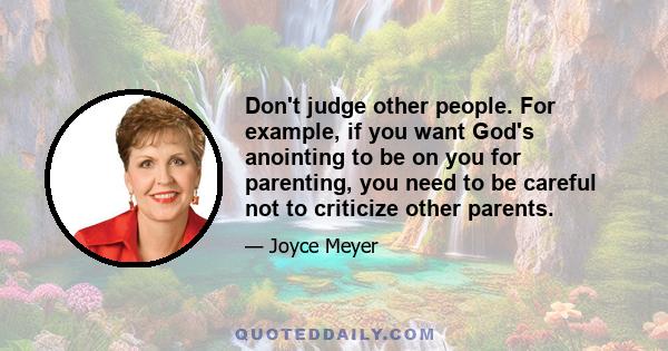 Don't judge other people. For example, if you want God's anointing to be on you for parenting, you need to be careful not to criticize other parents.