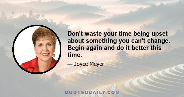 Don't waste your time being upset about something you can't change. Begin again and do it better this time.